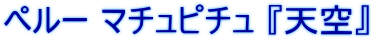 ペルー マチュピチュ 『天空』