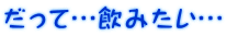 だって…飲みたい…